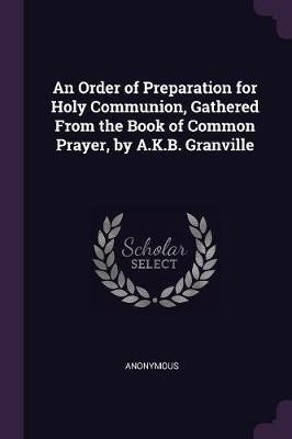 An Order of Preparation for Holy Communion, Gathered From the Book of Common Prayer, by A.K.B. Granville(English, Paperback, Anonymous)