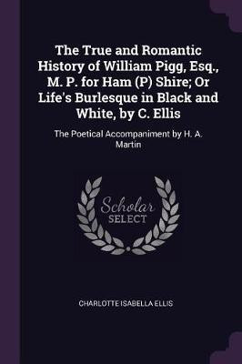 The True and Romantic History of William Pigg, Esq., M. P. for Ham (P) Shire; Or Life's Burlesque in Black and White, by C. Ellis(English, Paperback, Ellis Charlotte Isabella)