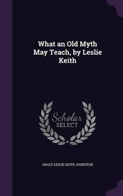 What an Old Myth May Teach, by Leslie Keith(English, Hardcover, Johnston Grace Leslie Keith)