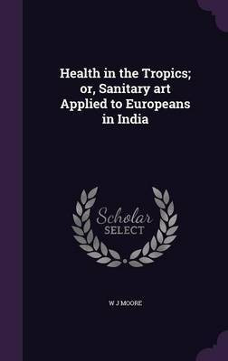 Health in the Tropics; or, Sanitary art Applied to Europeans in India(English, Hardcover, Moore W J)