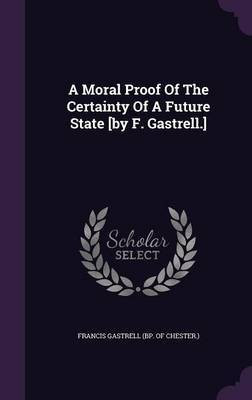 A Moral Proof Of The Certainty Of A Future State [by F. Gastrell.](English, Hardcover, unknown)