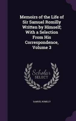 Memoirs of the Life of Sir Samuel Romilly Written by Himself; With a Selection From His Correspondence, Volume 3(English, Hardcover, Romilly Samuel Sir)
