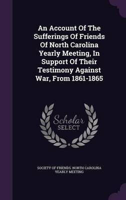 An Account Of The Sufferings Of Friends Of North Carolina Yearly Meeting, In Support Of Their Testimony Against War, From 1861-1865(English, Hardcover, unknown)