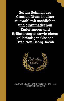 Sultan Soliman des Grossen Divan in einer Auswahl mit sachlichen und grammatischen Einleitungen und Erlauterungen sowie einem vollstandigen Glossar. Hrsg. von Georg Jacob(German, Hardcover, Jacob Georg 1862-1937)