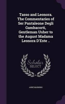 Tasso and Leonora. The Commentaries of Ser Pantaleone Degli Gambacorti, Gentleman Usher to the August Madama Leonora D'Este ..(English, Hardcover, Manning Anne)