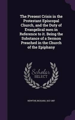 The Present Crisis in the Protestant Episcopal Church, and the Duty of Evangelical men in Reference to it. Being the Substance of a Sermon Preached in the Church of the Epiphany(English, Hardcover, Newton Richard M.D.)