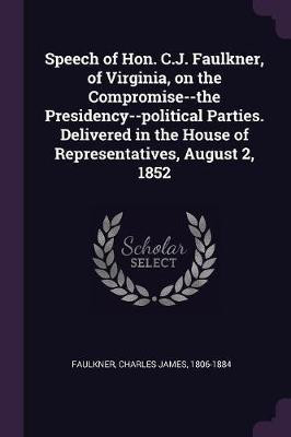 Speech of Hon. C.J. Faulkner, of Virginia, on the Compromise--the Presidency--political Parties. Delivered in the House of Representatives, August 2, 1852(English, Paperback, Faulkner Charles James)