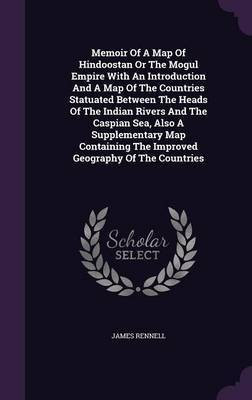 Memoir Of A Map Of Hindoostan Or The Mogul Empire With An Introduction And A Map Of The Countries Statuated Between The Heads Of The Indian Rivers And The Caspian Sea, Also A Supplementary Map Containing The Improved Geography Of The Countries(English, Hardcover, Rennell James) Memoir Of A Map Of Hindoostan Or The Mogul Empire With An Introduction And A Map Of The Countries Statuated Between The Heads Of The Indian Rivers And The Caspian Sea, Also A Supplementary Map Containing The Improved Geography Of The Countries(English, Hardcover, Rennell James)