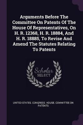 Arguments Before The Committee On Patents Of The House Of Representatives, On H. R. 12368, H. R. 18884, And H. R. 18885, To Revise And Amend The Statutes Relating To Patents(English, Paperback, unknown) Arguments Before The Committee On Patents Of The House Of Representatives, On H. R. 12368, H. R. 18884, And H. R. 18885, To Revise And Amend The Statutes Relating To Patents(English, Paperback, unknown)