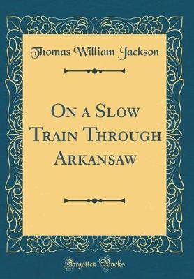 On a Slow Train Through Arkansaw (Classic Reprint)(English, Hardcover, Jackson Thomas William)