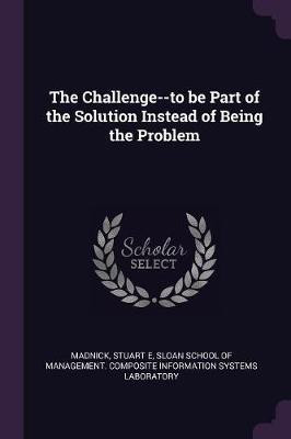 The Challenge--to be Part of the Solution Instead of Being the Problem(English, Paperback, Madnick Stuart E)