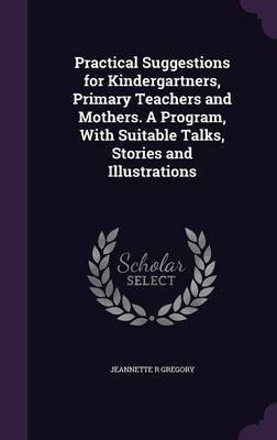 Practical Suggestions for Kindergartners, Primary Teachers and Mothers. A Program, With Suitable Talks, Stories and Illustrations(English, Hardcover, Gregory Jeannette R)