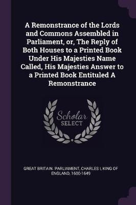 A Remonstrance of the Lords and Commons Assembled in Parliament, or, The Reply of Both Houses to a Printed Book Under His Majesties Name Called, His Majesties Answer to a Printed Book Entituled A Remonstrance(English, Paperback, unknown) A Remonstrance of the Lords and Commons Assembled in Parliament, or, The Reply of Both Houses to a Printed Book Under His Majesties Name Called, His Majesties Answer to a Printed Book Entituled A Remonstrance(English, Paperback, unknown)