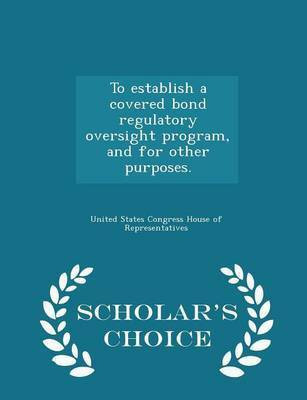 To Establish a Covered Bond Regulatory Oversight Program, and for Other Purposes. - Scholar's Choice Edition(English, Paperback, unknown)