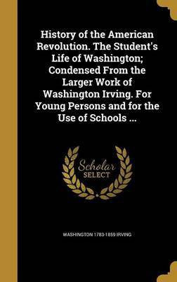 History of the American Revolution. The Student's Life of Washington; Condensed From the Larger Work of Washington Irving. For Young Persons and for the Use of Schools ...(English, Hardcover, Irving Washington 1783-1859)