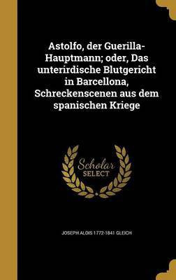 Astolfo, der Guerilla-Hauptmann; oder, Das unterirdische Blutgericht in Barcellona, Schreckenscenen aus dem spanischen Kriege(German, Hardcover, Gleich Joseph Alois 1772-1841)
