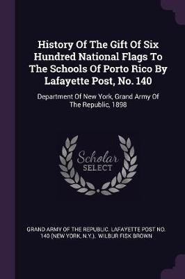 History Of The Gift Of Six Hundred National Flags To The Schools Of Porto Rico By Lafayette Post, No. 140(English, Paperback, N y ))