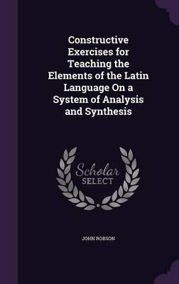 Constructive Exercises for Teaching the Elements of the Latin Language On a System of Analysis and Synthesis(English, Hardcover, Robson John College of Optometry)