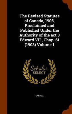 The Revised Statutes of Canada, 1906, Proclaimed and Published Under the Authority of the act 3 Edward VII., Chap. 61 (1903) Volume 1(English, Hardcover, unknown)