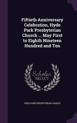 Fiftieth Anniversary Celebration, Hyde Park Presbyterian Church ... May First to Eighth Nineteen Hundred and Ten(English, Hardcover, Church Hyde Park Presbyterian)
