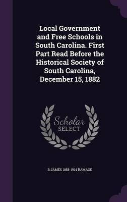 Local Government and Free Schools in South Carolina. First Part Read Before the Historical Society of South Carolina, December 15, 1882(English, Hardcover, Ramage B James 1858-1914)