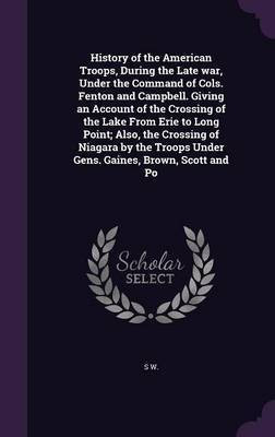 History of the American Troops, During the Late war, Under the Command of Cols. Fenton and Campbell. Giving an Account of the Crossing of the Lake From Erie to Long Point; Also, the Crossing of Niagara by the Troops Under Gens. Gaines, Brown, Scott and Po(English, Hardcover, W S)