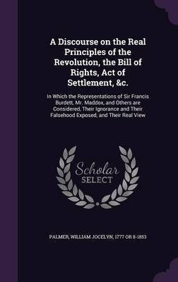 A Discourse on the Real Principles of the Revolution, the Bill of Rights, Act of Settlement, &c.(English, Hardcover, Palmer William Jocelyn)