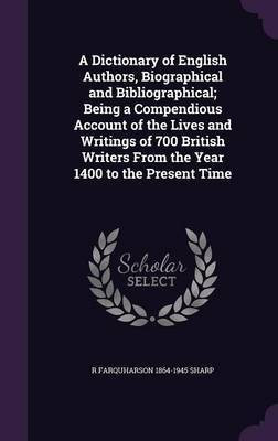 A Dictionary of English Authors, Biographical and Bibliographical; Being a Compendious Account of the Lives and Writings of 700 British Writers From the Year 1400 to the Present Time(English, Hardcover, Sharp R Farquharson 1864-1945) A Dictionary of English Authors, Biographical and Bibliographical; Being a Compendious Account of the Lives and Writings of 700 British Writers From the Year 1400 to the Present Time(English, Hardcover, Sharp R Farquharson 1864-1945)