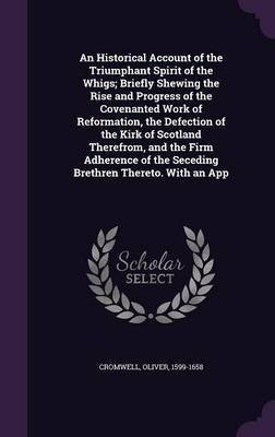 An Historical Account of the Triumphant Spirit of the Whigs; Briefly Shewing the Rise and Progress of the Covenanted Work of Reformation, the Defection of the Kirk of Scotland Therefrom, and the Firm Adherence of the Seceding Brethren Thereto. With an App(English, Hardcover, Cromwell Oliver) An Historical Account of the Triumphant Spirit of the Whigs; Briefly Shewing the Rise and Progress of the Covenanted Work of Reformation, the Defection of the Kirk of Scotland Therefrom, and the Firm Adherence of the Seceding Brethren Thereto. With an App(English, Hardcover, Cromwell Oliver)