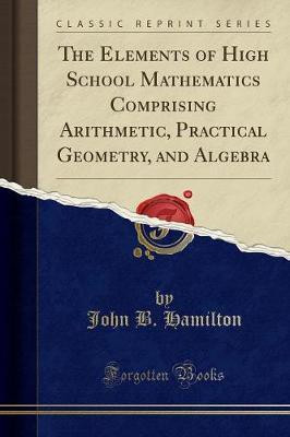 The Elements of High School Mathematics Comprising Arithmetic, Practical Geometry, and Algebra (Classic Reprint)(English, Paperback, Hamilton John B.)