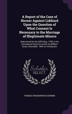 A Report of the Case of Horner Against Liddiard Upon the Question of What Consent Is Necessary to the Marriage of Illegitimate Minors(English, Hardcover, Horner Thomas Strangeways) A Report of the Case of Horner Against Liddiard Upon the Question of What Consent Is Necessary to the Marriage of Illegitimate Minors(English, Hardcover, Horner Thomas Strangeways)