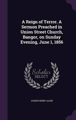 A Reign of Terror. A Sermon Preached in Union Street Church, Bangor, on Sunday Evening, June 1, 1856(English, Hardcover, Allen Joseph Henry)