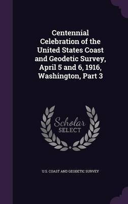 Centennial Celebration of the United States Coast and Geodetic Survey, April 5 and 6, 1916, Washington, Part 3(English, Hardcover, unknown)