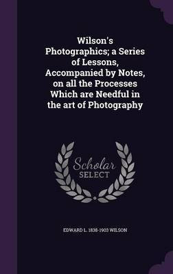 Wilson's Photographics; a Series of Lessons, Accompanied by Notes, on all the Processes Which are Needful in the art of Photography(English, Hardcover, Wilson Edward L 1838-1903) Wilson's Photographics; a Series of Lessons, Accompanied by Notes, on all the Processes Which are Needful in the art of Photography(English, Hardcover, Wilson Edward L 1838-1903)