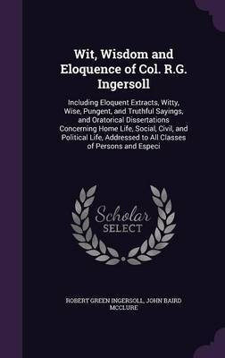 Wit, Wisdom and Eloquence of Col. R.G. Ingersoll(English, Hardcover, Ingersoll Robert Green)