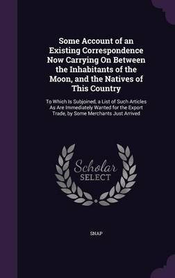 Some Account of an Existing Correspondence Now Carrying On Between the Inhabitants of the Moon, and the Natives of This Country(English, Hardcover, Snap)