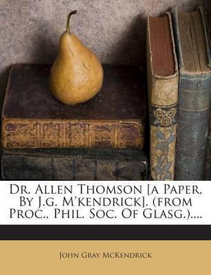 Dr. Allen Thomson [A Paper, by J.G. M'Kendrick]. (from Proc., Phil. Soc. of Glasg.)....(English, Paperback, McKendrick John Gray)