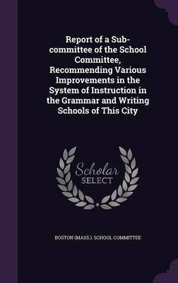 Report of a Sub-committee of the School Committee, Recommending Various Improvements in the System of Instruction in the Grammar and Writing Schools of This City(English, Hardcover, unknown) Report of a Sub-committee of the School Committee, Recommending Various Improvements in the System of Instruction in the Grammar and Writing Schools of This City(English, Hardcover, unknown)