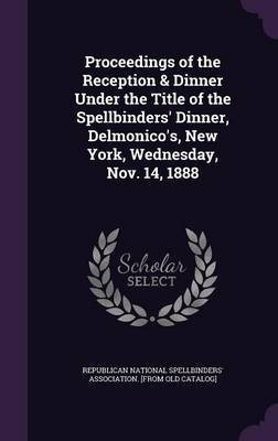 Proceedings of the Reception & Dinner Under the Title of the Spellbinders' Dinner, Delmonico's, New York, Wednesday, Nov. 14, 1888(English, Hardcover, unknown)