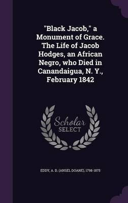"Black Jacob," a Monument of Grace. The Life of Jacob Hodges, an African Negro, who Died in Canandaigua, N. Y., February 1842(English, Hardcover, Eddy A D 1798-1875)