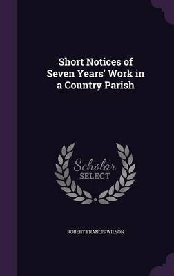 Short Notices of Seven Years' Work in a Country Parish(English, Hardcover, Wilson Robert Francis MD)