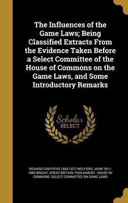The Influences of the Game Laws; Being Classified Extracts From the Evidence Taken Before a Select Committee of the House of Commons on the Game Laws, and Some Introductory Remarks(English, Hardcover, Welford Richard Griffiths 1804-1872)