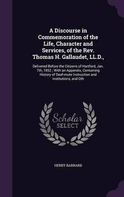 A Discourse in Commemoration of the Life, Character and Services, of the Rev. Thomas H. Gallaudet, LL.D.,(English, Hardcover, Barnard Henry)