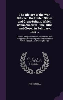 The History of the War, Between the United States and Great-Britain, Which Commenced in June, 1812, and Closed in February, 1815 ...(English, Hardcover, Russell John)