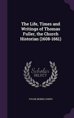 The Life, Times and Writings of Thomas Fuller, the Church Historian (1608-1661)(English, Hardcover, Fuller Morris Joseph)