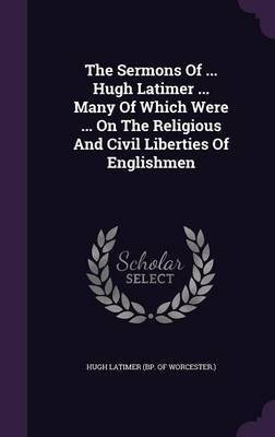 The Sermons Of ... Hugh Latimer ... Many Of Which Were ... On The Religious And Civil Liberties Of Englishmen(English, Hardcover, unknown)