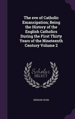 The eve of Catholic Emancipation; Being the History of the English Catholics During the First Thirty Years of the Nineteenth Century Volume 2(English, Hardcover, Ward Bernard)