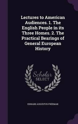 Lectures to American Audiences. 1. The English People in its Three Homes. 2. The Practical Bearings of General European History(English, Hardcover, Freeman Edward Augustus)