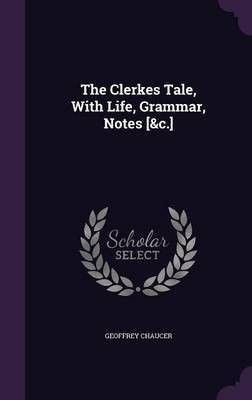 The Clerkes Tale, With Life, Grammar, Notes [&c.](English, Hardcover, Chaucer Geoffrey)