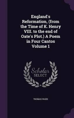 England's Reformation, (from the Time of K. Henry VIII. to the end of Oate's Plot.) A Poem in Four Cantos Volume 1(English, Hardcover, Ward Thomas)